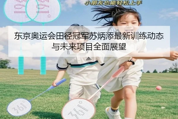东京奥运会田径冠军苏炳添最新训练动态与未来项目全面展望
